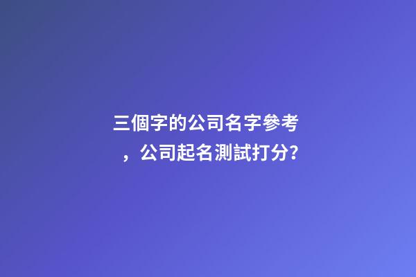 三個字的公司名字參考，公司起名測試打分？